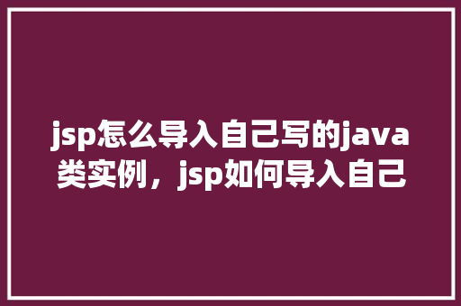jsp怎么导入自己写的java类实例，jsp如何导入自己写的Java类实例  第1张