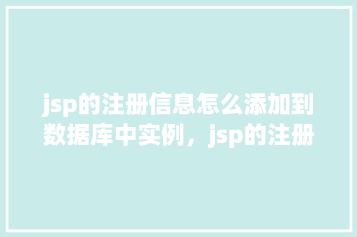 jsp的注册信息怎么添加到数据库中实例，jsp的注册信息如何添加到数据库中的实例