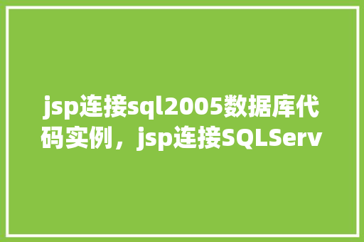 jsp连接sql2005数据库代码实例，jsp连接SQLServer2005数据库代码实例