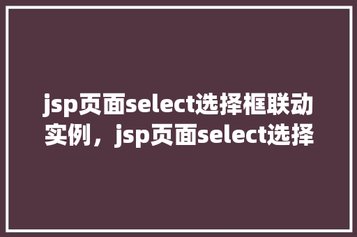 jsp页面select选择框联动实例，jsp页面select选择框联动实例
