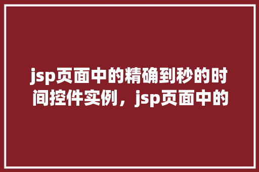 jsp页面中的精确到秒的时间控件实例，jsp页面中的精确到秒的时间控件实例