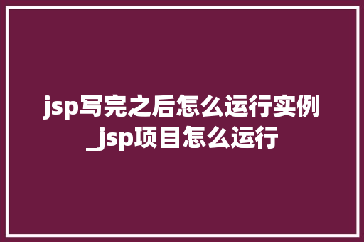 jsp写完之后怎么运行实例_jsp项目怎么运行