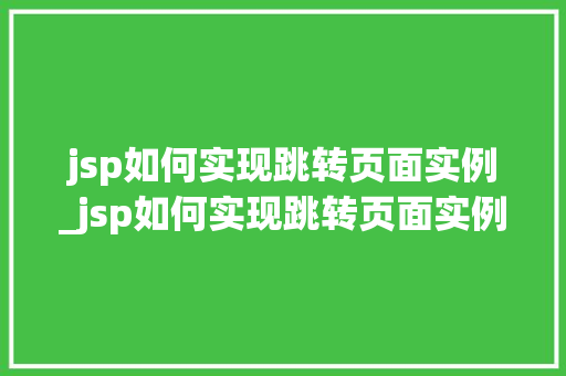 jsp如何实现跳转页面实例_jsp如何实现跳转页面实例运行
