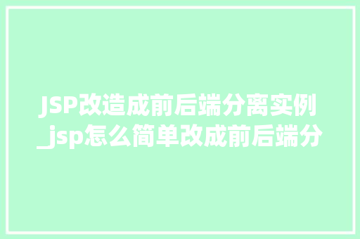 JSP改造成前后端分离实例_jsp怎么简单改成前后端分离