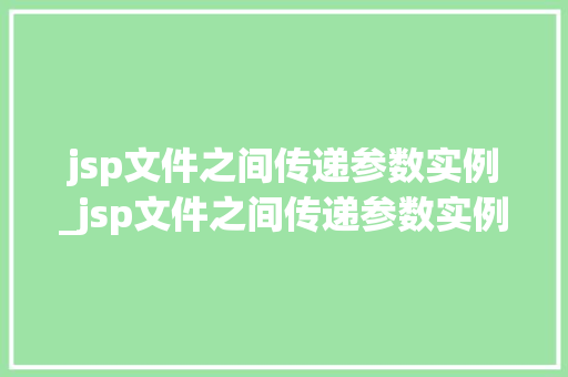 jsp文件之间传递参数实例_jsp文件之间传递参数实例有哪些