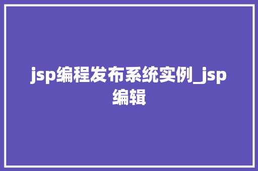 jsp编程发布系统实例_jsp编辑