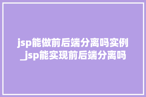 jsp能做前后端分离吗实例_jsp能实现前后端分离吗  第1张