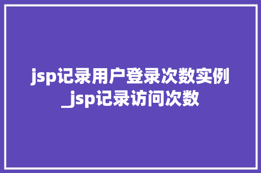 jsp记录用户登录次数实例_jsp记录访问次数  第1张