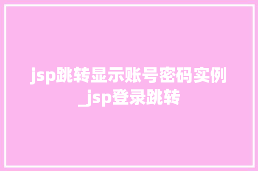 jsp跳转显示账号密码实例_jsp登录跳转