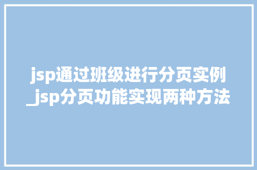 jsp通过班级进行分页实例_jsp分页功能实现两种方法