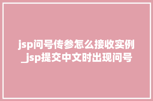 jsp问号传参怎么接收实例_jsp提交中文时出现问号  第1张