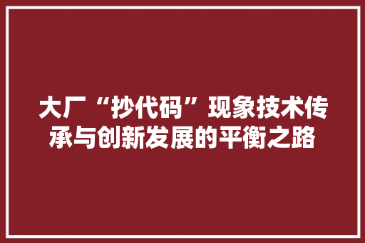 大厂“抄代码”现象技术传承与创新发展的平衡之路