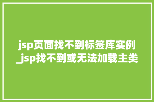 jsp页面找不到标签库实例_jsp找不到或无法加载主类