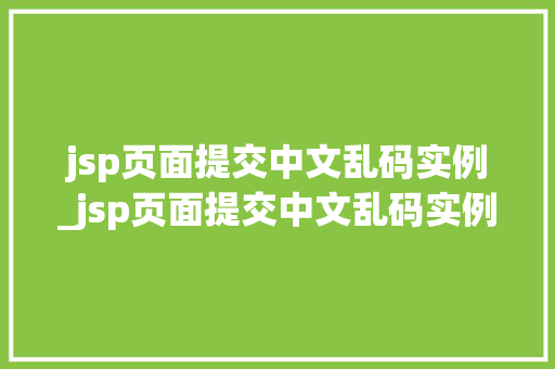 jsp页面提交中文乱码实例_jsp页面提交中文乱码实例是什么