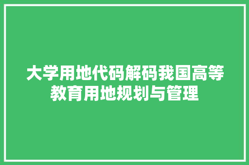 大学用地代码解码我国高等教育用地规划与管理