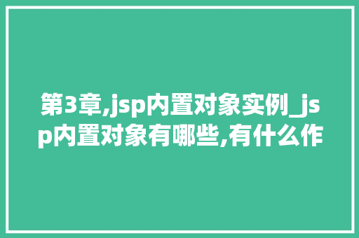 第3章,jsp内置对象实例_jsp内置对象有哪些,有什么作用