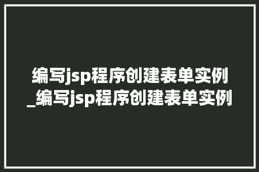 编写jsp程序创建表单实例_编写jsp程序创建表单实例的方法  第1张