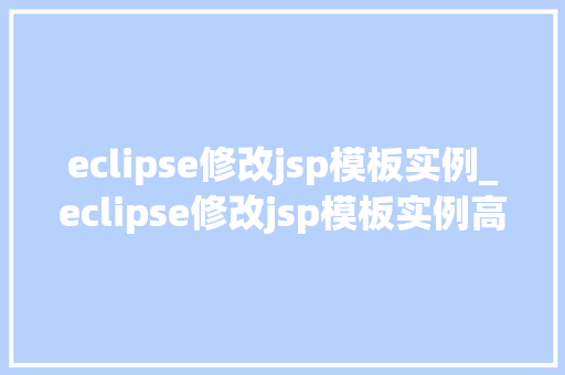 eclipse修改jsp模板实例_eclipse修改jsp模板实例高效提升你的开发效率