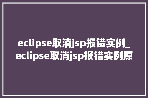 eclipse取消jsp报错实例_eclipse取消jsp报错实例原因分析及解决方法全