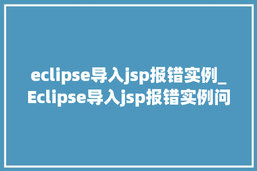 eclipse导入jsp报错实例_Eclipse导入jsp报错实例问题排查与解决全攻略  第1张