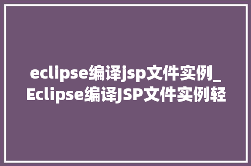 eclipse编译jsp文件实例_Eclipse编译JSP文件实例轻松入门与实战方法