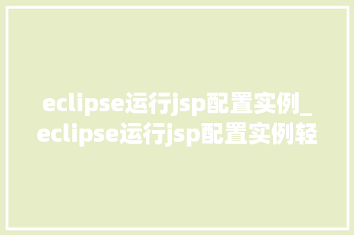 eclipse运行jsp配置实例_eclipse运行jsp配置实例轻松实现JavaWeb开发