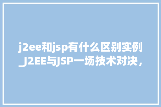 j2ee和jsp有什么区别实例_J2EE与JSP一场技术对决，究竟有何区别  第1张