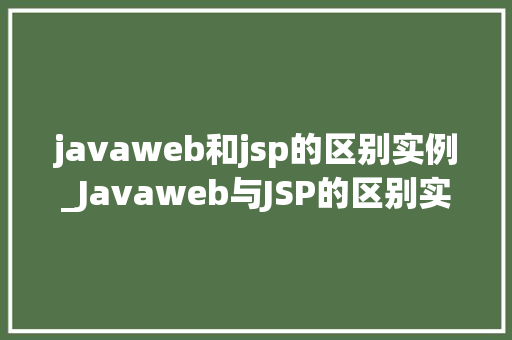 javaweb和jsp的区别实例_Javaweb与JSP的区别实例详解详细剖析两者的应用场景与优劣  第1张