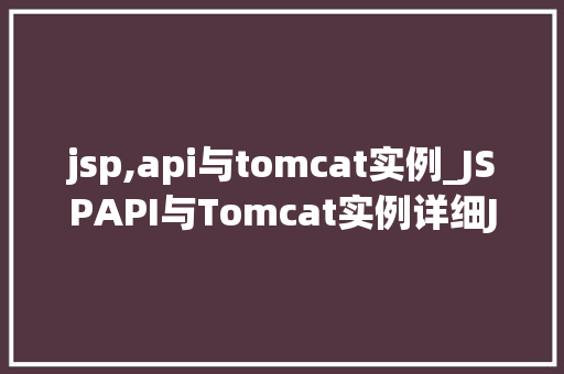 jsp,api与tomcat实例_JSPAPI与Tomcat实例详细JavaWeb开发的核心技术