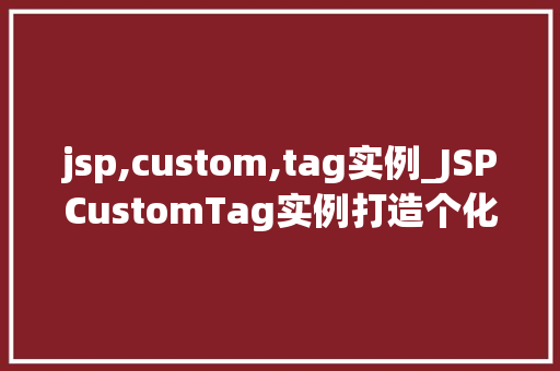 jsp,custom,tag实例_JSPCustomTag实例打造个化标签，提升页面开发效率