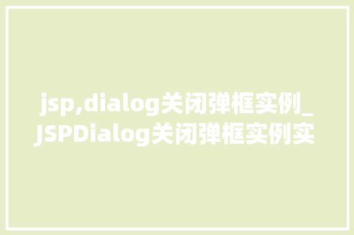jsp,dialog关闭弹框实例_JSPDialog关闭弹框实例实战与方法分享