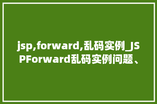 jsp,forward,乱码实例_JSPForward乱码实例问题、原因及解决方法大