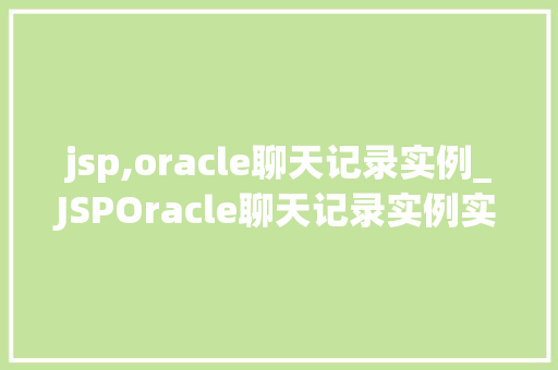 jsp,oracle聊天记录实例_JSPOracle聊天记录实例实现高效、安全的在线交流平台
