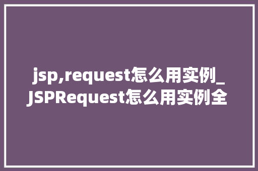 jsp,request怎么用实例_JSPRequest怎么用实例全面与实战方法  第1张