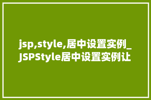 jsp,style,居中设置实例_JSPStyle居中设置实例让你网页布局更美观