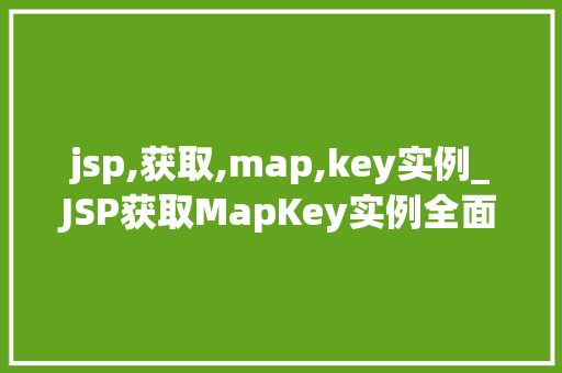 jsp,获取,map,key实例_JSP获取MapKey实例全面与实战方法