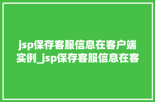 jsp保存客服信息在客户端实例_jsp保存客服信息在客户端实例实现高效便捷的客服服务