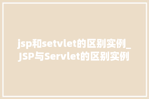 jsp和setvlet的区别实例_JSP与Servlet的区别实例详解详细浅出理解两种技术