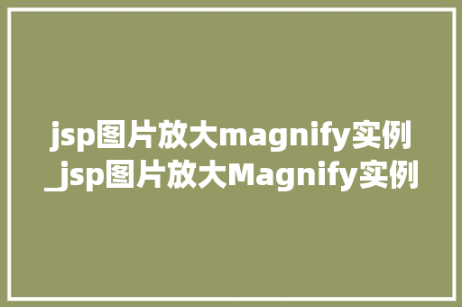 jsp图片放大magnify实例_jsp图片放大Magnify实例打造互动体验的方法