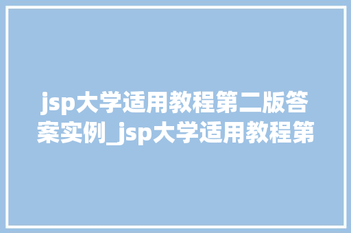 jsp大学适用教程第二版答案实例_jsp大学适用教程第二版答案实例详细与实操方法