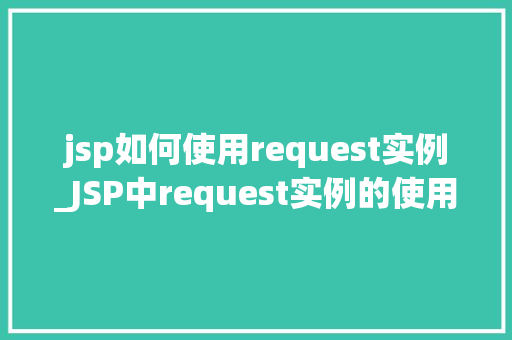 jsp如何使用request实例_JSP中request实例的使用指南全面与实战方法