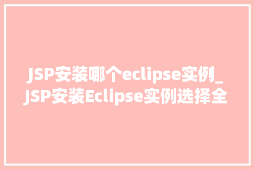 JSP安装哪个eclipse实例_JSP安装Eclipse实例选择全攻略