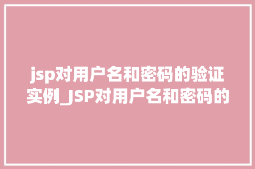 jsp对用户名和密码的验证实例_JSP对用户名和密码的验证实例实战与代码分享