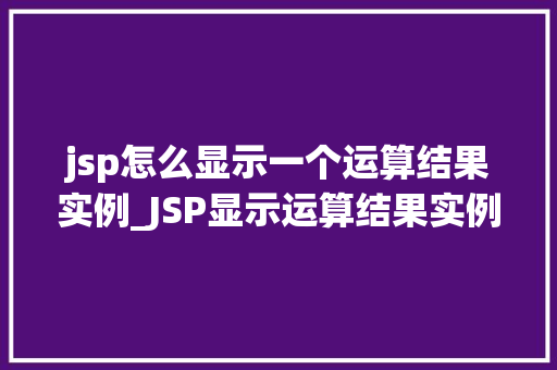 jsp怎么显示一个运算结果实例_JSP显示运算结果实例详解轻松入门，实现高效显示