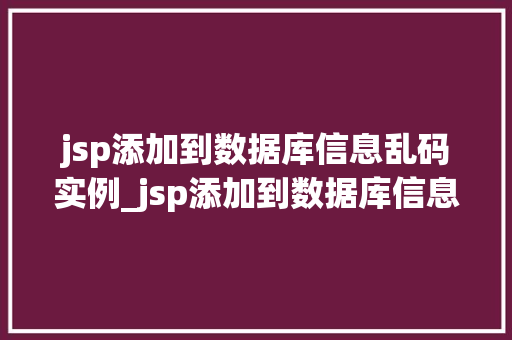 jsp添加到数据库信息乱码实例_jsp添加到数据库信息乱码实例原因排查与解决方法详解