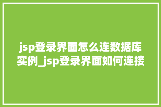 jsp登录界面怎么连数据库实例_jsp登录界面如何连接数据库实例,详解与实战