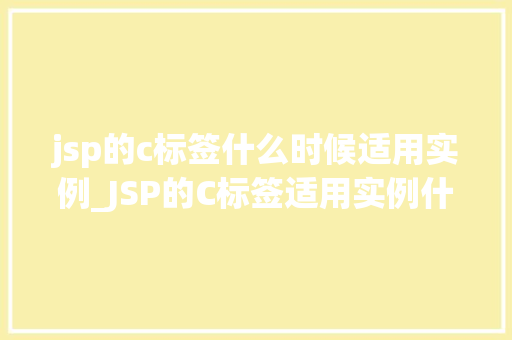 jsp的c标签什么时候适用实例_JSP的C标签适用实例什么时候用得着