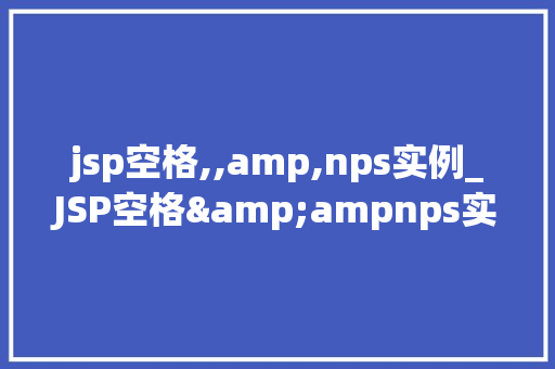 jsp空格,,amp,nps实例_JSP空格&ampnps实例详细浅出与实战方法