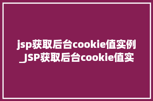 jsp获取后台cookie值实例_JSP获取后台cookie值实例详细与实战演练