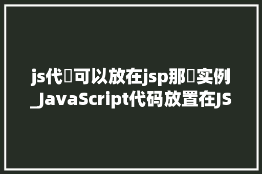 js代碼可以放在jsp那裡实例_JavaScript代码放置在JSP页面中的最佳方法实例